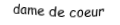 Je suis une carte à jouer. Je suis entre le valet et le roi, je suis rouge mais pas de carreau.